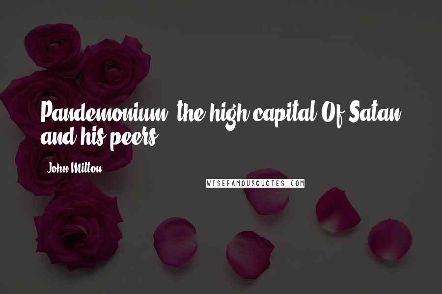John Milton Quotes: Pandemonium, the high capital Of Satan and his peers.