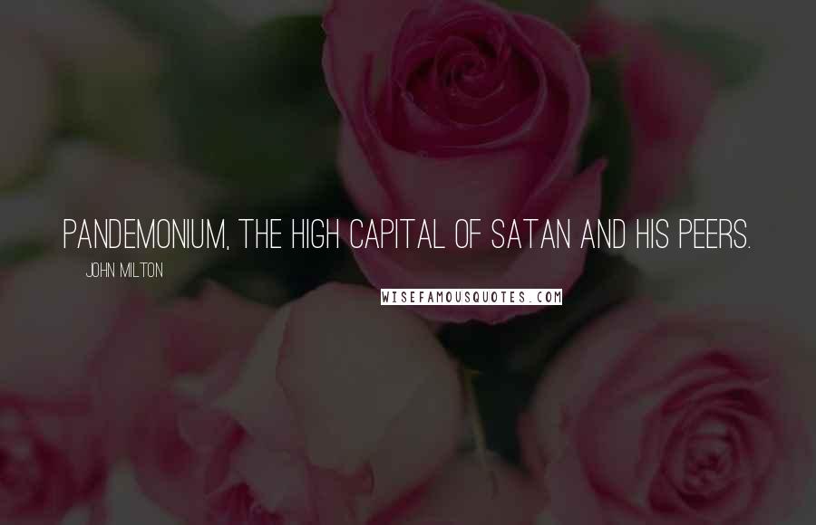John Milton Quotes: Pandemonium, the high capital Of Satan and his peers.