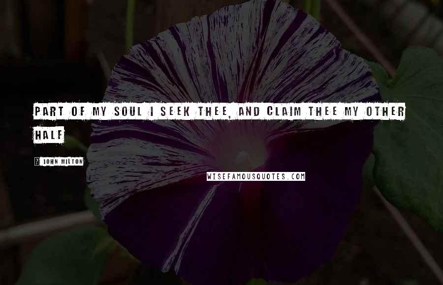 John Milton Quotes: Part of my soul I seek thee, and claim thee my other half