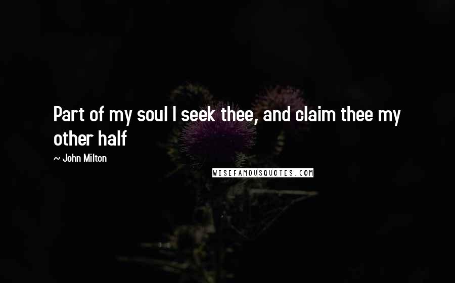 John Milton Quotes: Part of my soul I seek thee, and claim thee my other half