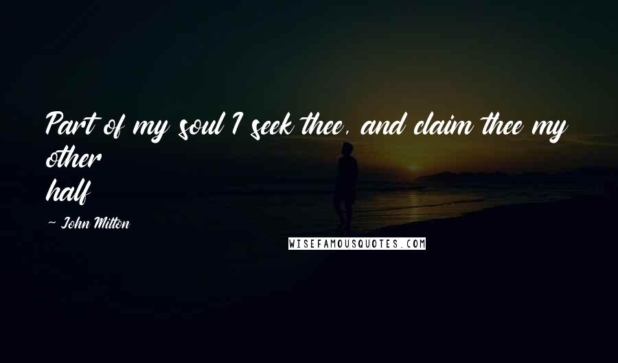 John Milton Quotes: Part of my soul I seek thee, and claim thee my other half