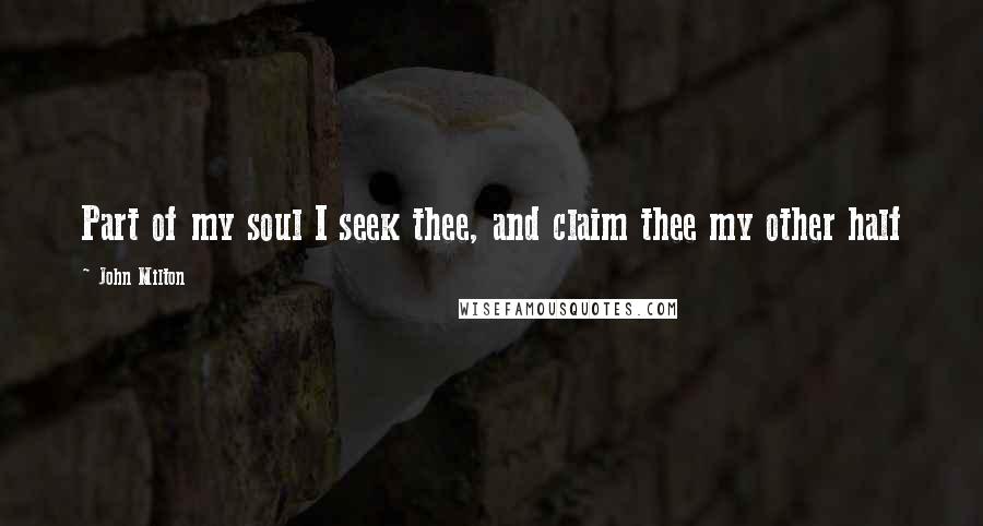 John Milton Quotes: Part of my soul I seek thee, and claim thee my other half