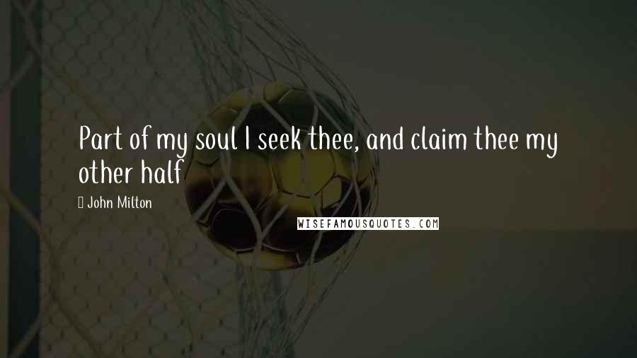 John Milton Quotes: Part of my soul I seek thee, and claim thee my other half