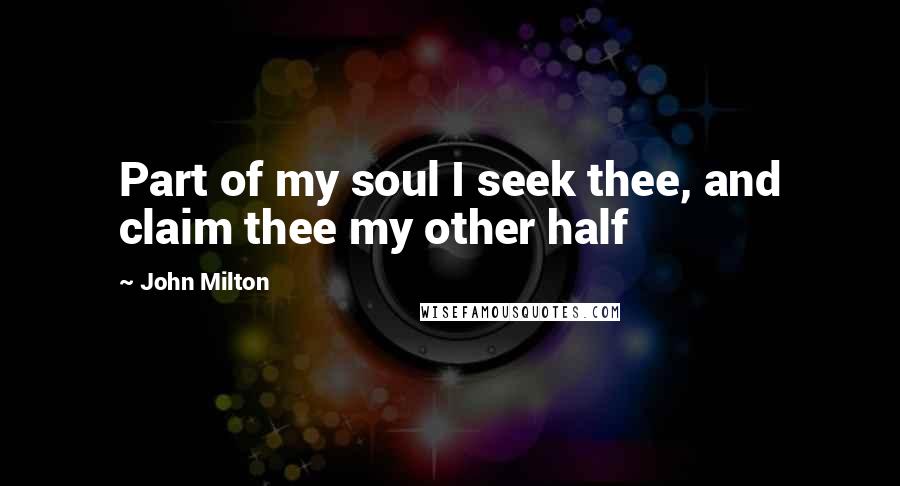 John Milton Quotes: Part of my soul I seek thee, and claim thee my other half