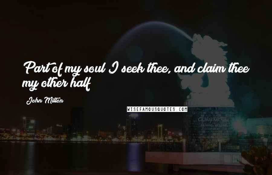 John Milton Quotes: Part of my soul I seek thee, and claim thee my other half