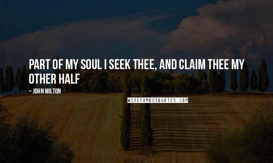 John Milton Quotes: Part of my soul I seek thee, and claim thee my other half