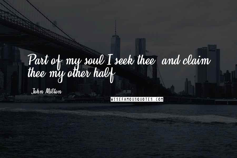 John Milton Quotes: Part of my soul I seek thee, and claim thee my other half