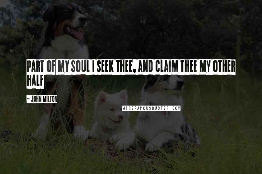 John Milton Quotes: Part of my soul I seek thee, and claim thee my other half