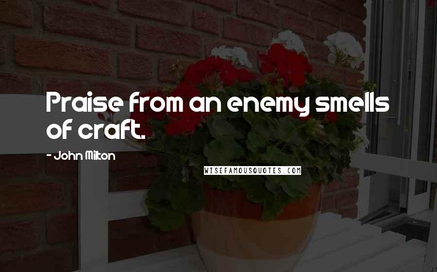 John Milton Quotes: Praise from an enemy smells of craft.