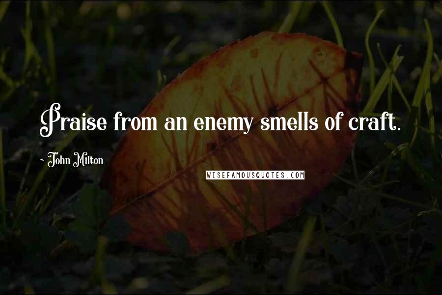 John Milton Quotes: Praise from an enemy smells of craft.