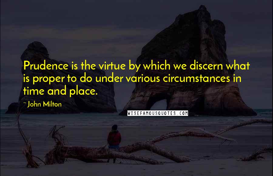 John Milton Quotes: Prudence is the virtue by which we discern what is proper to do under various circumstances in time and place.
