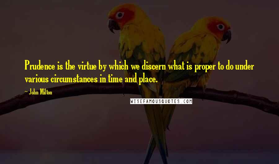 John Milton Quotes: Prudence is the virtue by which we discern what is proper to do under various circumstances in time and place.