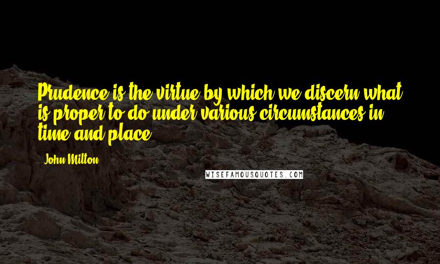John Milton Quotes: Prudence is the virtue by which we discern what is proper to do under various circumstances in time and place.