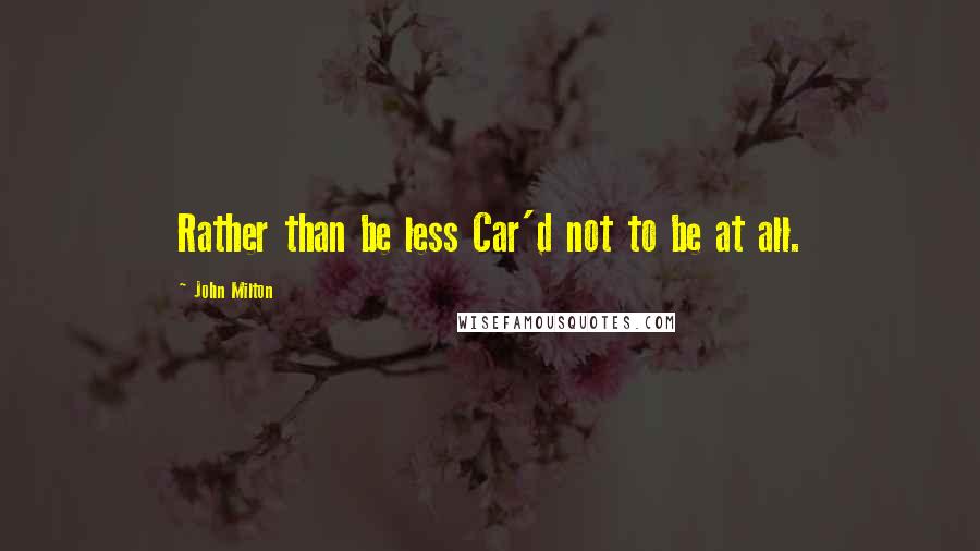 John Milton Quotes: Rather than be less Car'd not to be at all.