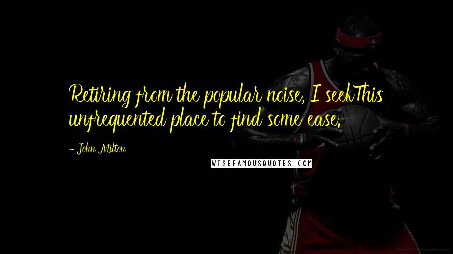 John Milton Quotes: Retiring from the popular noise, I seekThis unfrequented place to find some ease.