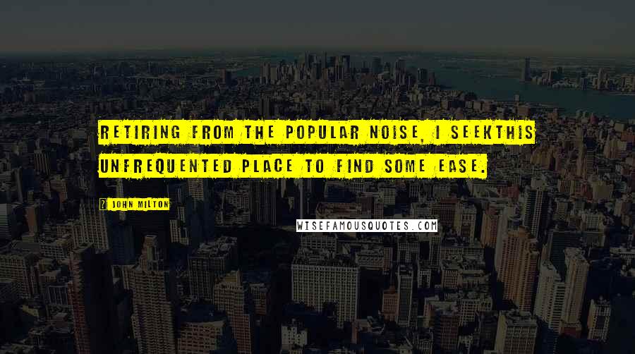 John Milton Quotes: Retiring from the popular noise, I seekThis unfrequented place to find some ease.