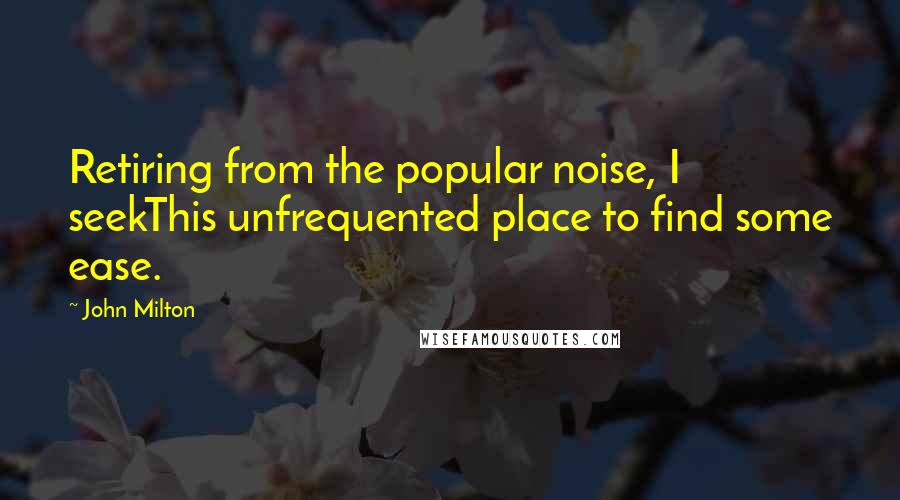 John Milton Quotes: Retiring from the popular noise, I seekThis unfrequented place to find some ease.