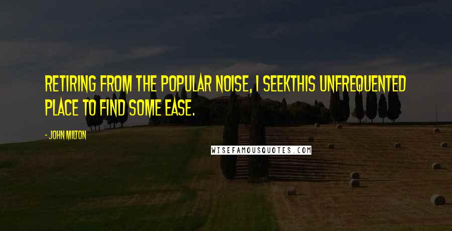 John Milton Quotes: Retiring from the popular noise, I seekThis unfrequented place to find some ease.