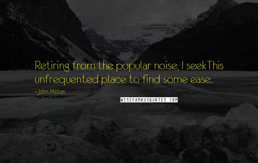 John Milton Quotes: Retiring from the popular noise, I seekThis unfrequented place to find some ease.