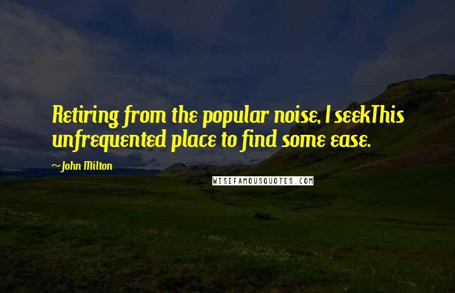 John Milton Quotes: Retiring from the popular noise, I seekThis unfrequented place to find some ease.