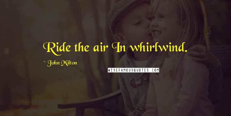 John Milton Quotes: Ride the air In whirlwind.