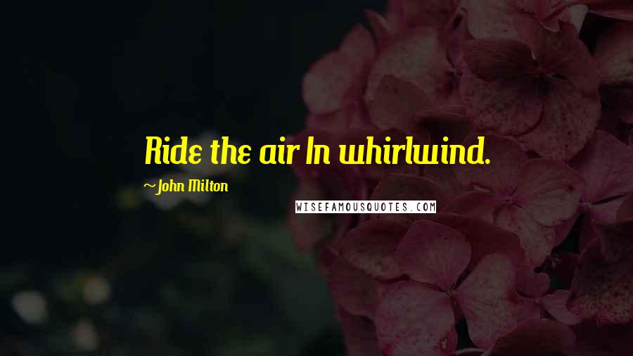 John Milton Quotes: Ride the air In whirlwind.