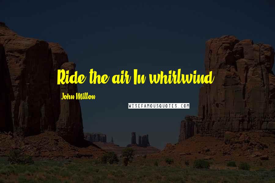 John Milton Quotes: Ride the air In whirlwind.