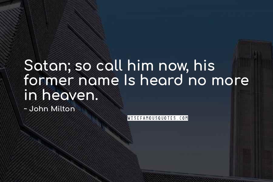 John Milton Quotes: Satan; so call him now, his former name Is heard no more in heaven.