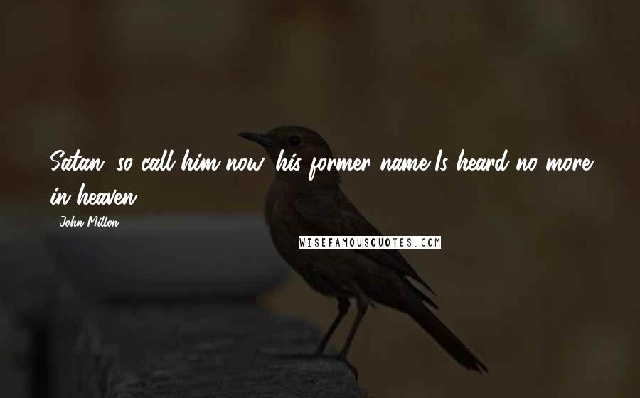 John Milton Quotes: Satan; so call him now, his former name Is heard no more in heaven.