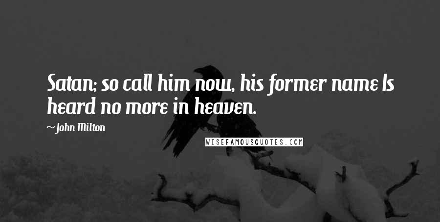 John Milton Quotes: Satan; so call him now, his former name Is heard no more in heaven.