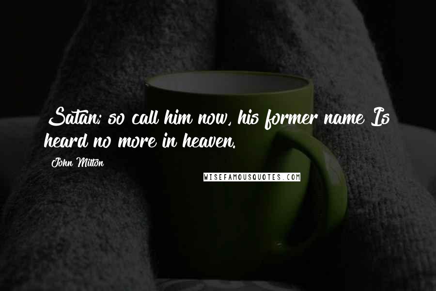 John Milton Quotes: Satan; so call him now, his former name Is heard no more in heaven.