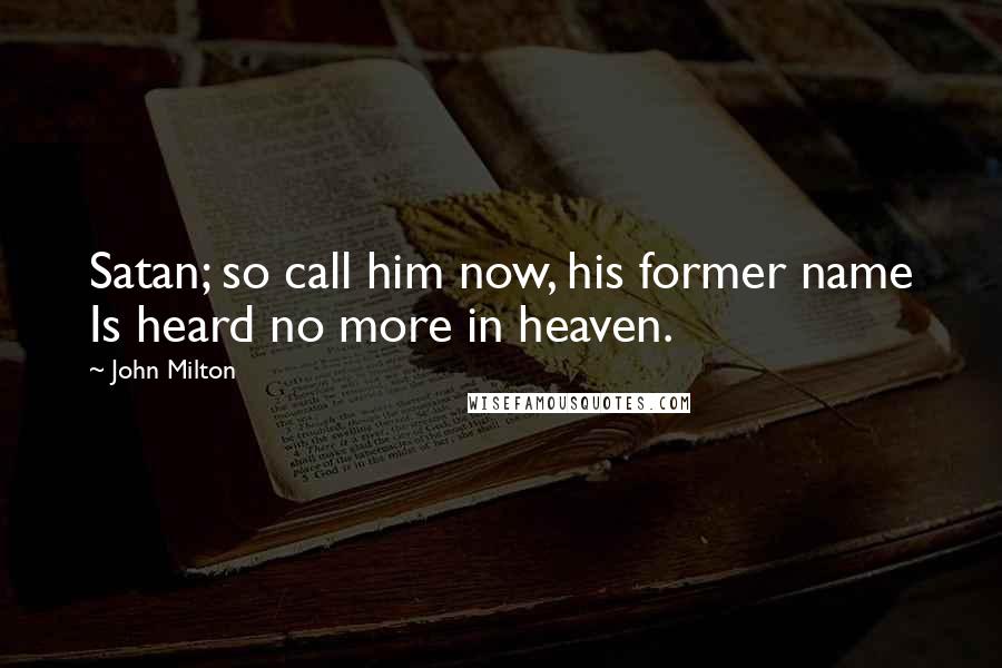 John Milton Quotes: Satan; so call him now, his former name Is heard no more in heaven.