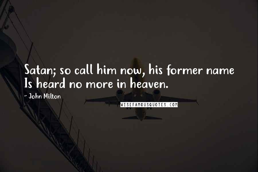 John Milton Quotes: Satan; so call him now, his former name Is heard no more in heaven.