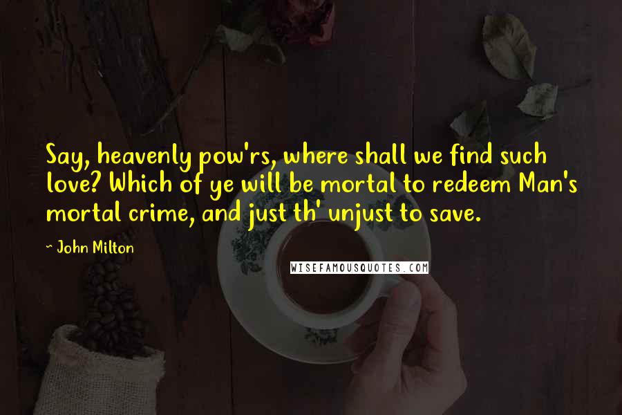 John Milton Quotes: Say, heavenly pow'rs, where shall we find such love? Which of ye will be mortal to redeem Man's mortal crime, and just th' unjust to save.