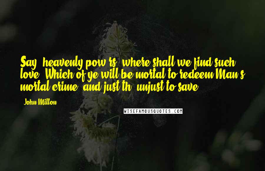 John Milton Quotes: Say, heavenly pow'rs, where shall we find such love? Which of ye will be mortal to redeem Man's mortal crime, and just th' unjust to save.