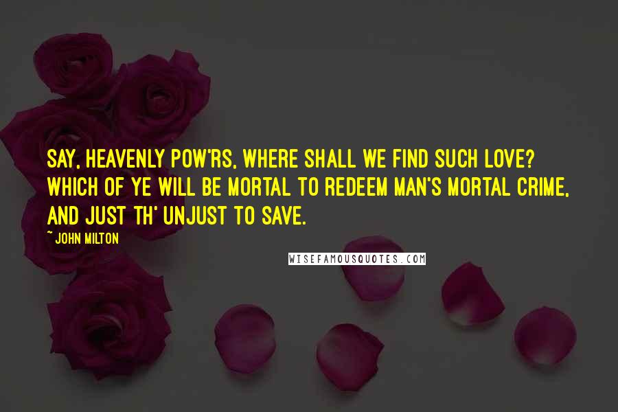 John Milton Quotes: Say, heavenly pow'rs, where shall we find such love? Which of ye will be mortal to redeem Man's mortal crime, and just th' unjust to save.