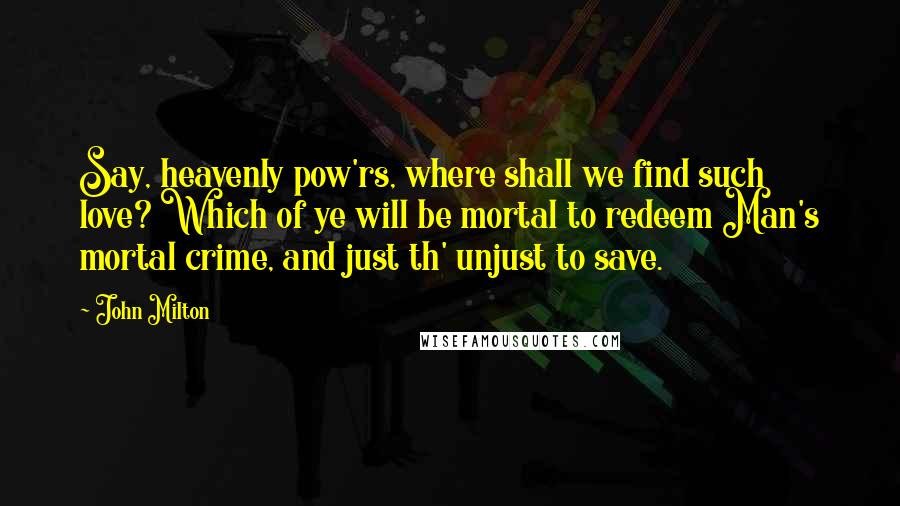 John Milton Quotes: Say, heavenly pow'rs, where shall we find such love? Which of ye will be mortal to redeem Man's mortal crime, and just th' unjust to save.