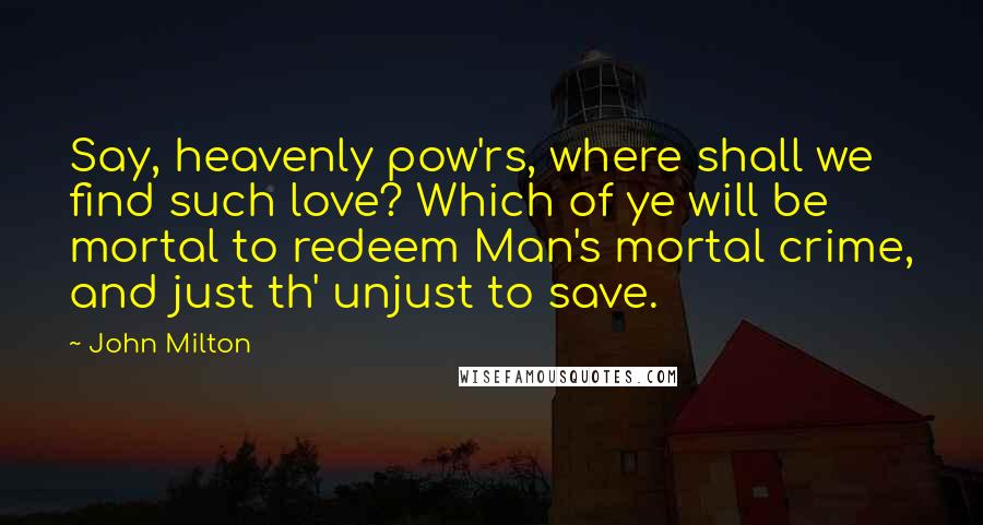 John Milton Quotes: Say, heavenly pow'rs, where shall we find such love? Which of ye will be mortal to redeem Man's mortal crime, and just th' unjust to save.