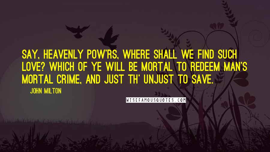 John Milton Quotes: Say, heavenly pow'rs, where shall we find such love? Which of ye will be mortal to redeem Man's mortal crime, and just th' unjust to save.