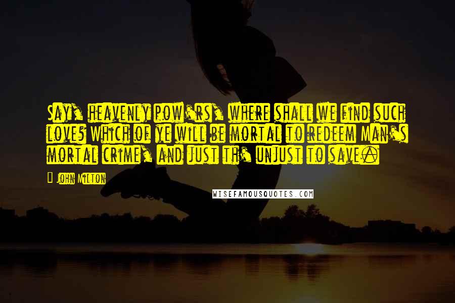 John Milton Quotes: Say, heavenly pow'rs, where shall we find such love? Which of ye will be mortal to redeem Man's mortal crime, and just th' unjust to save.