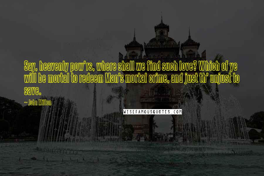 John Milton Quotes: Say, heavenly pow'rs, where shall we find such love? Which of ye will be mortal to redeem Man's mortal crime, and just th' unjust to save.