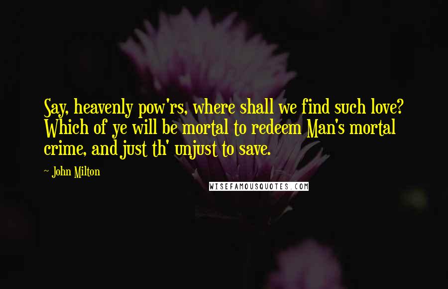 John Milton Quotes: Say, heavenly pow'rs, where shall we find such love? Which of ye will be mortal to redeem Man's mortal crime, and just th' unjust to save.