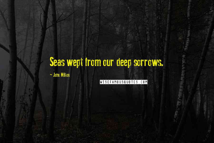 John Milton Quotes: Seas wept from our deep sorrows.
