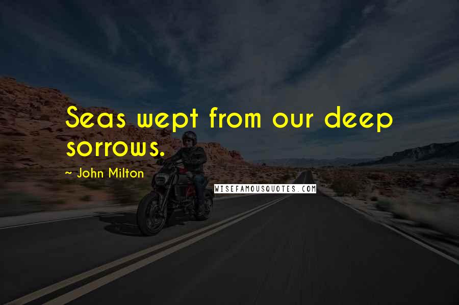 John Milton Quotes: Seas wept from our deep sorrows.