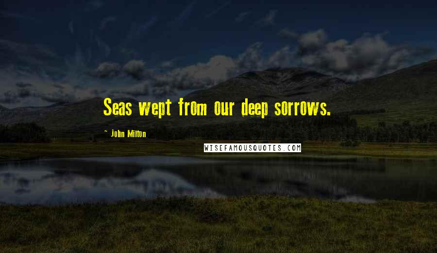 John Milton Quotes: Seas wept from our deep sorrows.