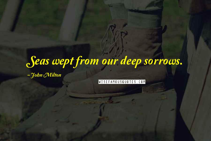 John Milton Quotes: Seas wept from our deep sorrows.