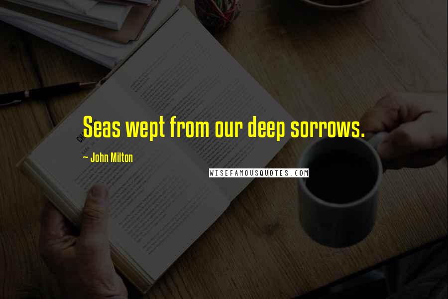 John Milton Quotes: Seas wept from our deep sorrows.