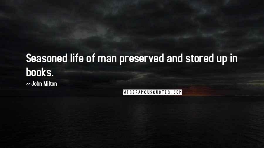 John Milton Quotes: Seasoned life of man preserved and stored up in books.