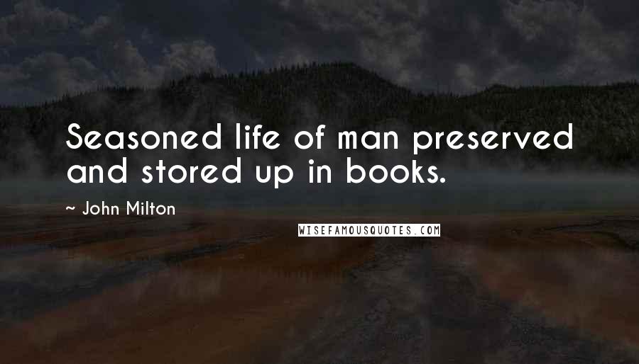 John Milton Quotes: Seasoned life of man preserved and stored up in books.