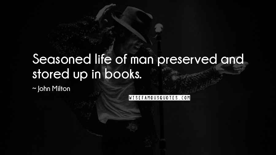 John Milton Quotes: Seasoned life of man preserved and stored up in books.